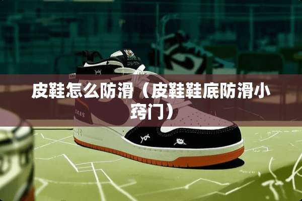 皮鞋怎么防滑(皮鞋鞋底防滑小窍门) 皮鞋怎么防滑(皮鞋鞋底防滑小窍门)