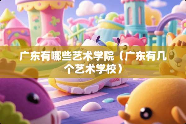 广东有哪些艺术学院(广东有几个艺术学校) 广东有哪些艺术学院(广东有几个艺术学校)