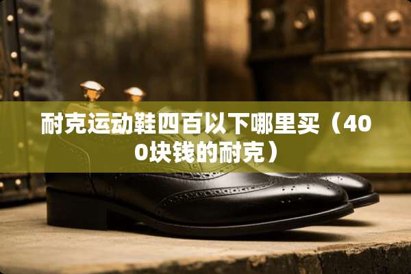耐克运动鞋四百以下哪里买(400块钱的耐克) 耐克运动鞋四百以下哪里买(400块钱的耐克)