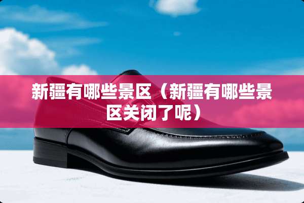 新疆有哪些景区（新疆有哪些景区关闭了呢）