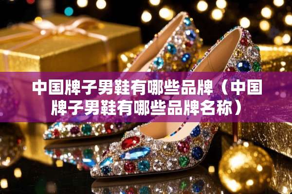 中国牌子男鞋有哪些品牌（中国牌子男鞋有哪些品牌名称）