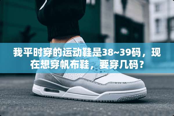 我平时穿的运动鞋是38~39码，现在想穿帆布鞋，要穿几码？