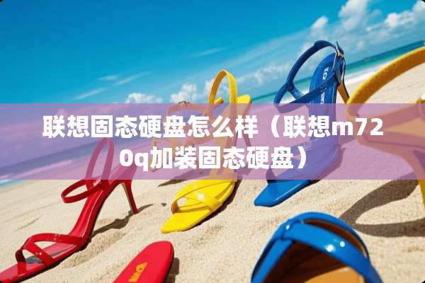 联想固态硬盘怎么样(联想m720q加装固态硬盘) 联想固态硬盘怎么样(联想m720q加装固态硬盘)