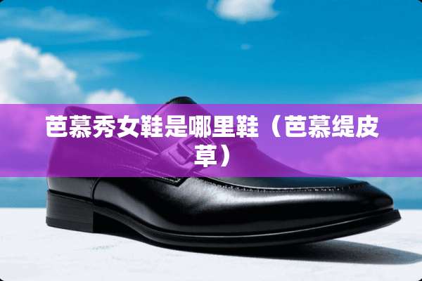 芭慕秀女鞋是哪里鞋(芭慕缇皮草) 芭慕秀女鞋是哪里鞋(芭慕缇皮草)