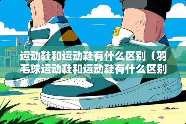 运动鞋和运动鞋有什么区别（羽毛球运动鞋和运动鞋有什么区别）
