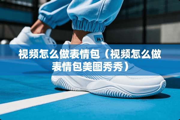 视频怎么做表情包（视频怎么做表情包美图秀秀）