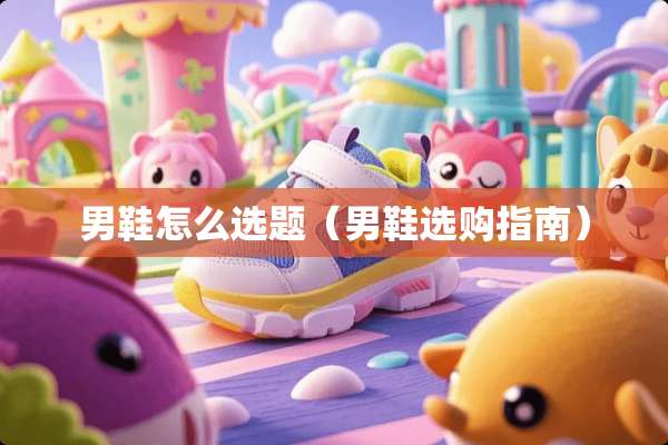 男鞋怎么选题(男鞋选购指南) 男鞋怎么选题(男鞋选购指南)