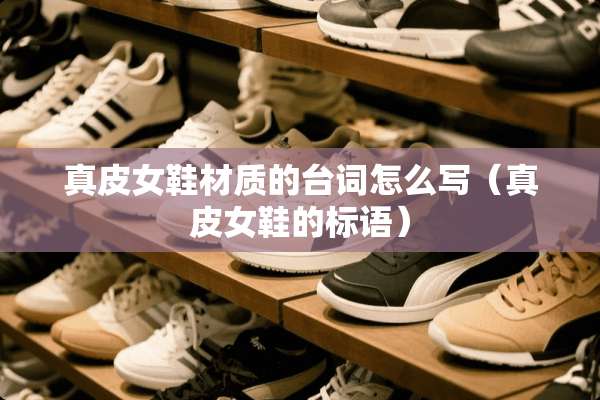 真皮女鞋材质的台词怎么写(真皮女鞋的标语) 真皮女鞋材质的台词怎么写(真皮女鞋的标语)
