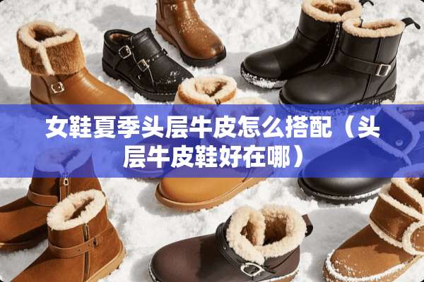 女鞋夏季头层牛皮怎么搭配(头层牛皮鞋好在哪) 女鞋夏季头层牛皮怎么搭配(头层牛皮鞋好在哪)