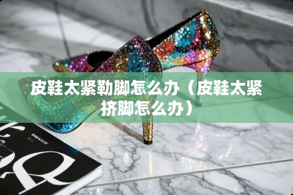 皮鞋太紧勒脚怎么办(皮鞋太紧挤脚怎么办) 皮鞋太紧勒脚怎么办(皮鞋太紧挤脚怎么办)
