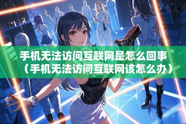 手机无法访问互联网是怎么回事(手机无法访问互联网该怎么办) 手机无法访问互联网是怎么回事(手机无法访问互联网该怎么办)