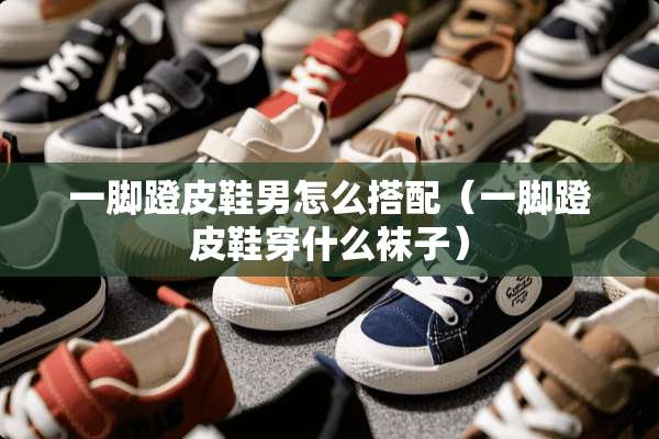一脚蹬皮鞋男怎么搭配(一脚蹬皮鞋穿什么袜子) 一脚蹬皮鞋男怎么搭配(一脚蹬皮鞋穿什么袜子)
