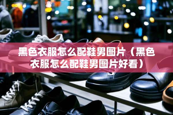 黑色衣服怎么配鞋男图片(黑色衣服怎么配鞋男图片好看) 黑色衣服怎么配鞋男图片(黑色衣服怎么配鞋男图片好看)