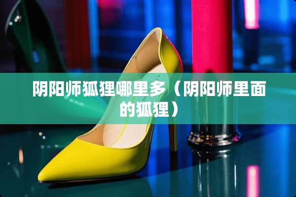 *阳师狐狸哪里多(*阳师里面的狐狸) *阳师狐狸哪里多(*阳师里面的狐狸)