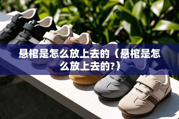 悬棺是怎么放上去的(悬棺是怎么放上去的?) 悬棺是怎么放上去的(悬棺是怎么放上去的?)