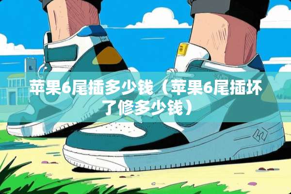 苹果6尾插多少钱（苹果6尾插坏了修多少钱）