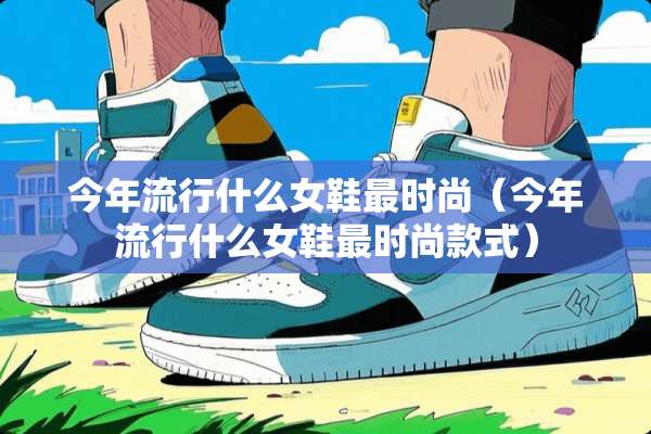 今年流行什么女鞋最时尚(今年流行什么女鞋最时尚款式) 今年流行什么女鞋最时尚(今年流行什么女鞋最时尚款式)