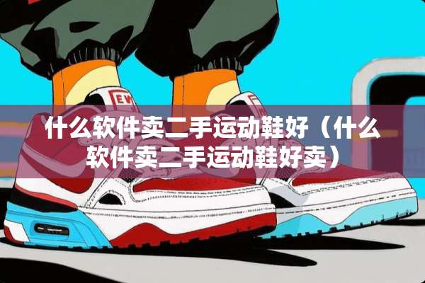 什么软件卖二手运动鞋好(什么软件卖二手运动鞋好卖) 什么软件卖二手运动鞋好(什么软件卖二手运动鞋好卖)