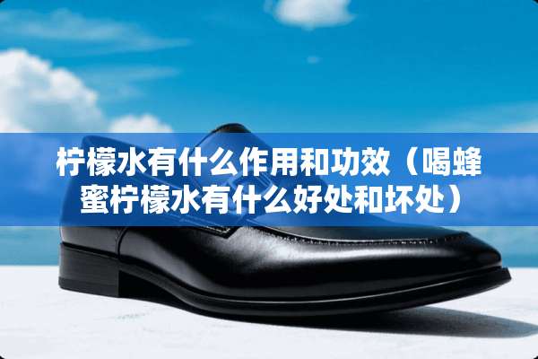 柠檬水有什么作用和功效(喝蜂蜜柠檬水有什么好处和坏处) 柠檬水有什么作用和功效(喝蜂蜜柠檬水有什么好处和坏处)