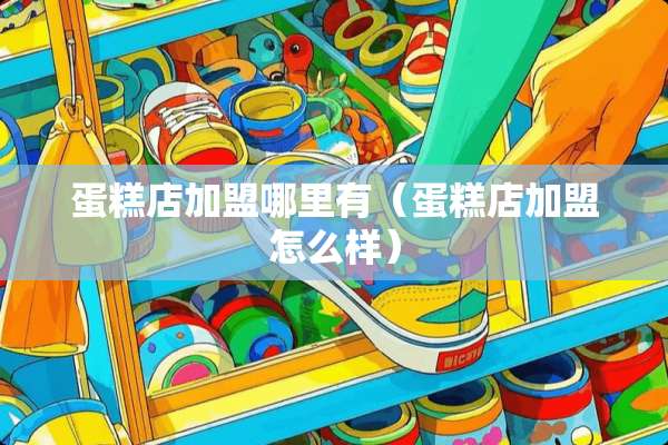 蛋糕店加盟哪里有(蛋糕店加盟怎么样) 蛋糕店加盟哪里有(蛋糕店加盟怎么样)