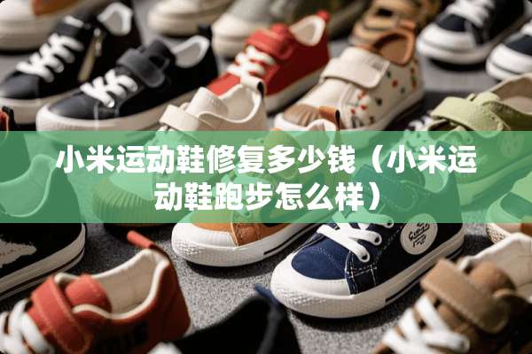 小米运动鞋修复多少钱(小米运动鞋跑步怎么样) 小米运动鞋修复多少钱(小米运动鞋跑步怎么样)