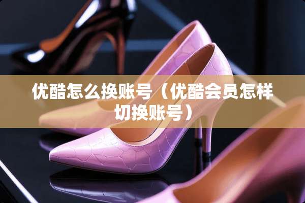 优酷怎么换账号(优酷会员怎样切换账号) 优酷怎么换账号(优酷会员怎样切换账号)