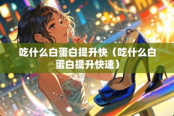 吃什么白蛋白提升快(吃什么白蛋白提升快速) 吃什么白蛋白提升快(吃什么白蛋白提升快速)