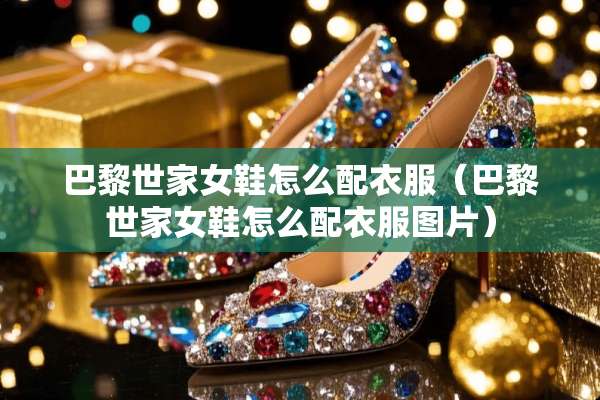 巴黎世家女鞋怎么配衣服(巴黎世家女鞋怎么配衣服图片) 巴黎世家女鞋怎么配衣服(巴黎世家女鞋怎么配衣服图片)