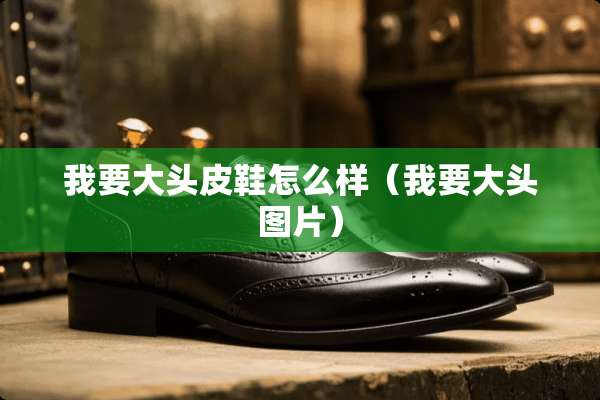 我要大头皮鞋怎么样(我要大头图片) 我要大头皮鞋怎么样(我要大头图片)