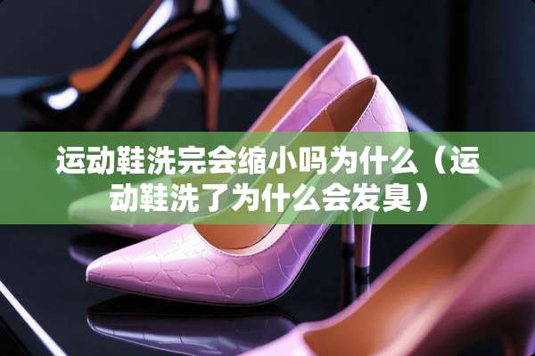 运动鞋洗完会缩小吗为什么(运动鞋洗了为什么会发臭) 运动鞋洗完会缩小吗为什么(运动鞋洗了为什么会发臭)