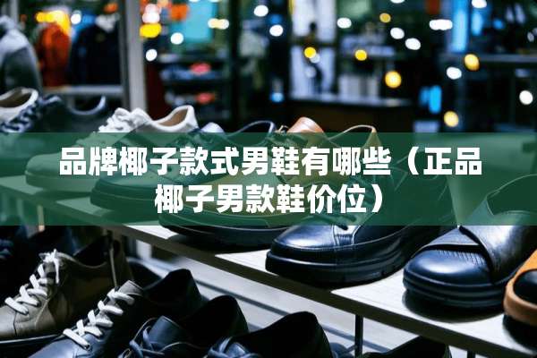 品牌椰子款式男鞋有哪些(正品椰子男款鞋价位) 品牌椰子款式男鞋有哪些(正品椰子男款鞋价位)
