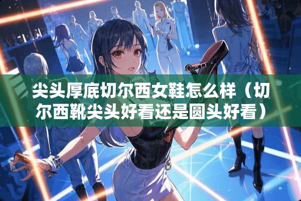 尖头厚底切尔西女鞋怎么样(切尔西靴尖头好看还是圆头好看) 尖头厚底切尔西女鞋怎么样(切尔西靴尖头好看还是圆头好看)