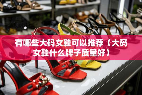 有哪些大码女鞋可以推荐(大码女鞋什么牌子质量好) 有哪些大码女鞋可以推荐(大码女鞋什么牌子质量好)