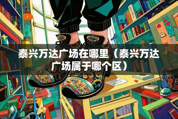 泰兴万达广场在哪里(泰兴万达广场属于哪个区) 泰兴万达广场在哪里(泰兴万达广场属于哪个区)