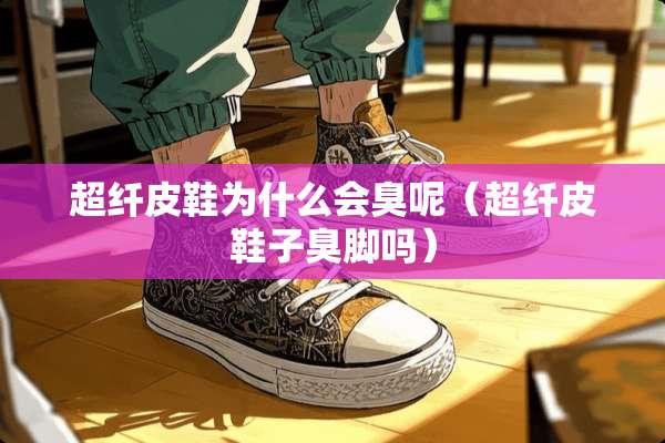 超纤皮鞋为什么会臭呢(超纤皮鞋子臭脚吗) 超纤皮鞋为什么会臭呢(超纤皮鞋子臭脚吗)