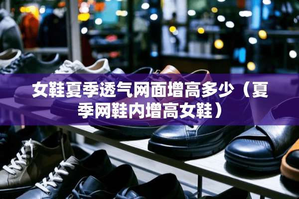 女鞋夏季透气网面增高多少(夏季网鞋内增高女鞋) 女鞋夏季透气网面增高多少(夏季网鞋内增高女鞋)
