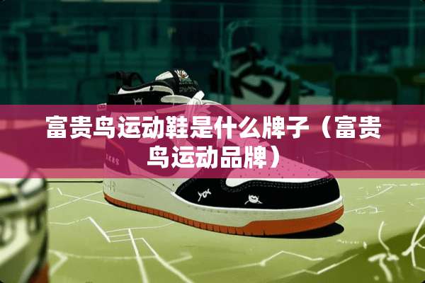 富贵鸟运动鞋是什么牌子（富贵鸟运动品牌）