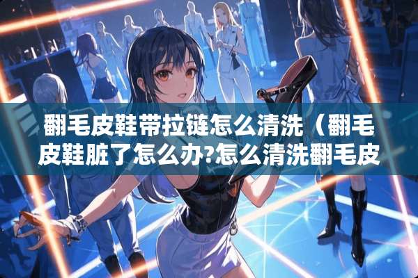 翻毛皮鞋带拉链怎么清洗(翻毛皮鞋脏了怎么办?怎么清洗翻毛皮鞋?) 翻毛皮鞋带拉链怎么清洗(翻毛皮鞋脏了怎么办?怎么清洗翻毛皮鞋?)