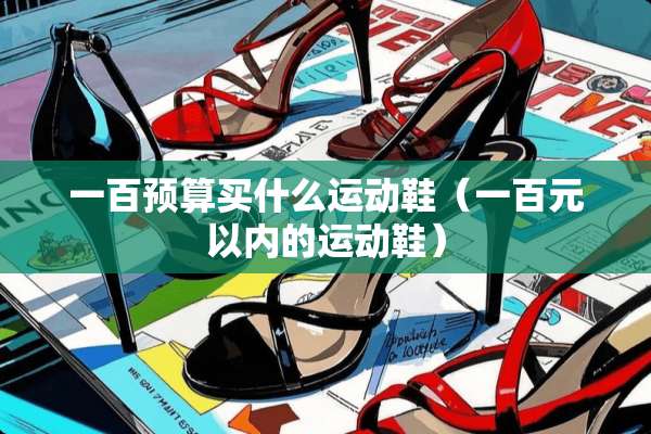 一百预算买什么运动鞋(一百元以内的运动鞋) 一百预算买什么运动鞋(一百元以内的运动鞋)