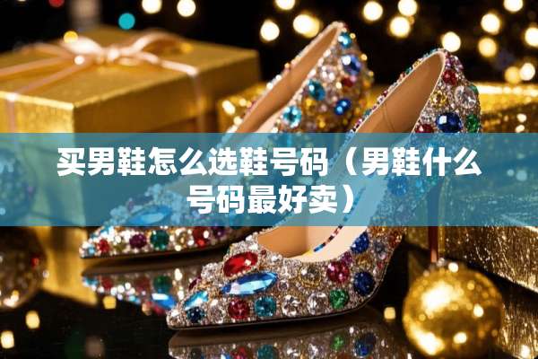 买男鞋怎么选鞋号码（男鞋什么号码最好卖）