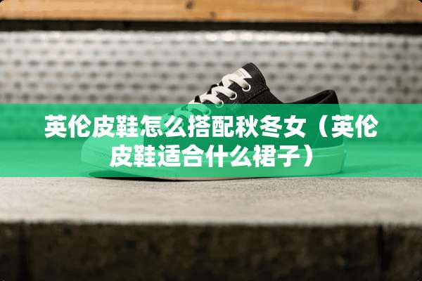 英伦皮鞋怎么搭配秋冬女(英伦皮鞋适合什么裙子) 英伦皮鞋怎么搭配秋冬女(英伦皮鞋适合什么裙子)