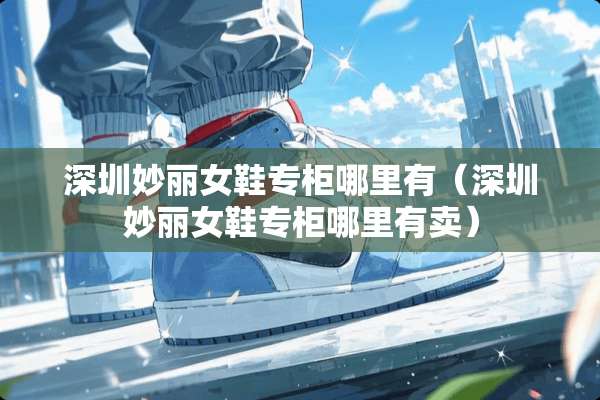 深圳妙丽女鞋专柜哪里有(深圳妙丽女鞋专柜哪里有卖) 深圳妙丽女鞋专柜哪里有(深圳妙丽女鞋专柜哪里有卖)