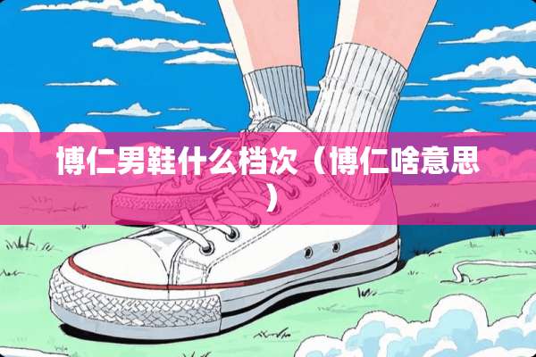 博仁男鞋什么档次(博仁啥意思) 博仁男鞋什么档次(博仁啥意思)