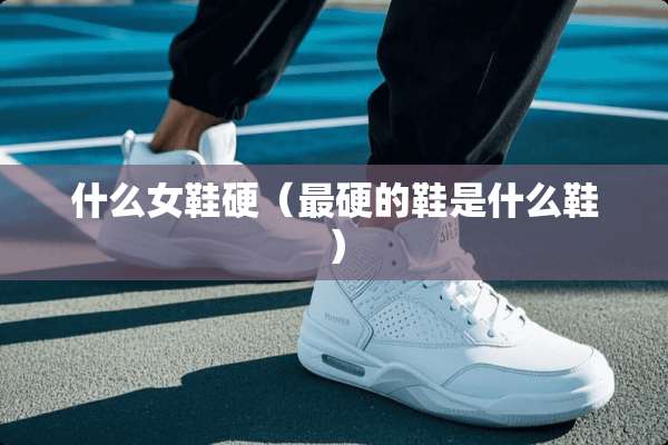 什么女鞋硬(最硬的鞋是什么鞋) 什么女鞋硬(最硬的鞋是什么鞋)