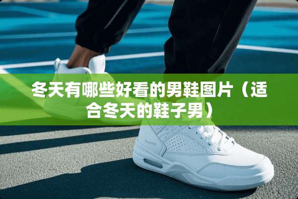 冬天有哪些好看的男鞋图片(适合冬天的鞋子男) 冬天有哪些好看的男鞋图片(适合冬天的鞋子男)