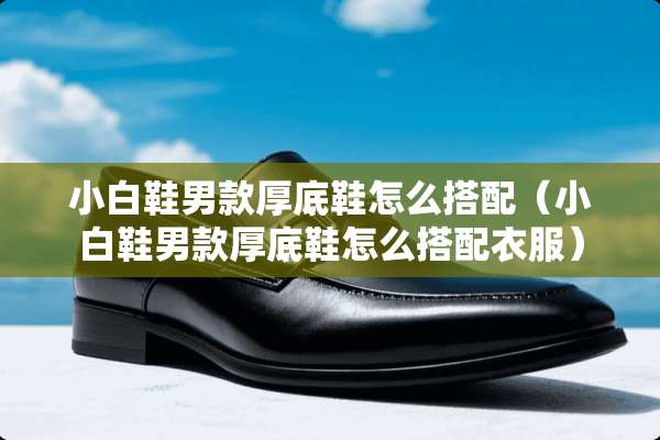 小白鞋男款厚底鞋怎么搭配(小白鞋男款厚底鞋怎么搭配衣服) 小白鞋男款厚底鞋怎么搭配(小白鞋男款厚底鞋怎么搭配衣服)