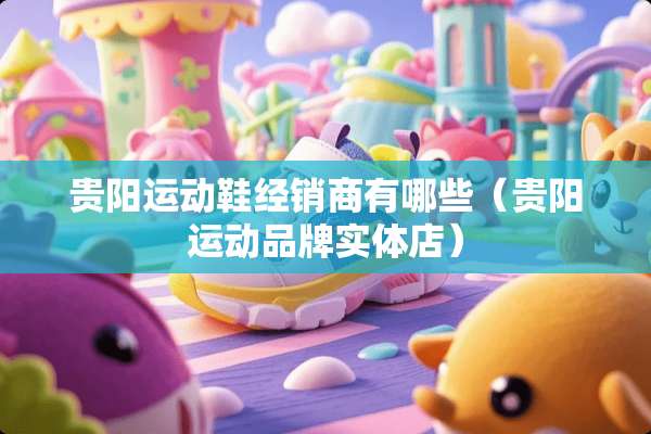 贵阳运动鞋经销商有哪些(贵阳运动品牌实体店) 贵阳运动鞋经销商有哪些(贵阳运动品牌实体店)