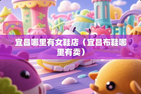 宜昌哪里有女鞋店(宜昌布鞋哪里有卖) 宜昌哪里有女鞋店(宜昌布鞋哪里有卖)