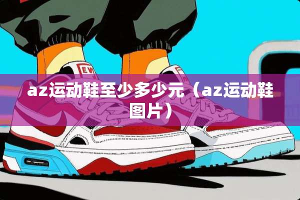 az运动鞋至少多少元(az运动鞋图片) az运动鞋至少多少元(az运动鞋图片)