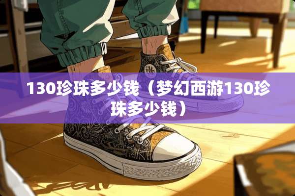 130珍珠多少钱（梦幻西游130珍珠多少钱）